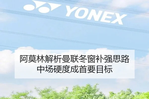 阿莫林解析曼联冬窗补强思路 中场硬度成首要目标 - kaiyun