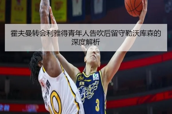 霍夫曼转会利雅得青年人告吹后留守勒沃库森的深度解析 - kaiyun