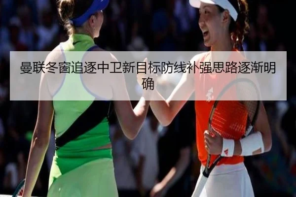 曼联冬窗追逐中卫新目标防线补强思路逐渐明确 - kaiyun